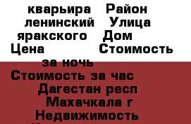 кварьира › Район ­ ленинский › Улица ­ яракского › Дом ­ 25 › Цена ­ 1 500 › Стоимость за ночь ­ 1 500 › Стоимость за час ­ 500 - Дагестан респ., Махачкала г. Недвижимость » Квартиры аренда посуточно   